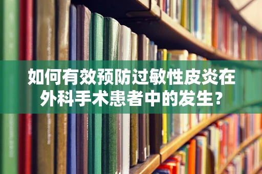 如何有效预防过敏性皮炎在外科手术患者中的发生？