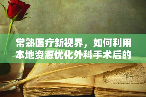 常熟医疗新视界，如何利用本地资源优化外科手术后的康复护理？