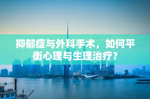 抑郁症与外科手术，如何平衡心理与生理治疗？