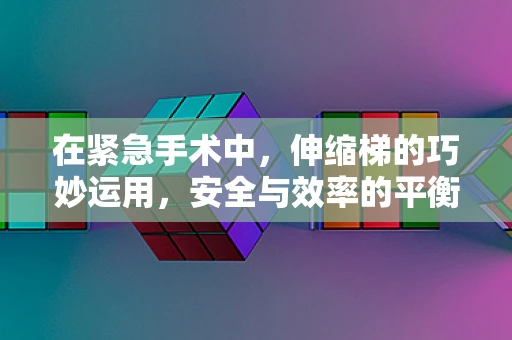 在紧急手术中，伸缩梯的巧妙运用，安全与效率的平衡点在哪里？