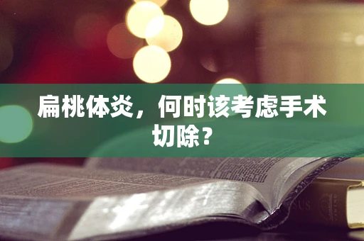 扁桃体炎，何时该考虑手术切除？