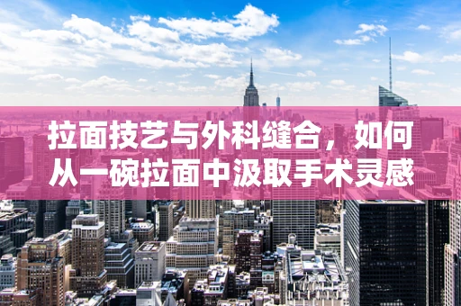 拉面技艺与外科缝合，如何从一碗拉面中汲取手术灵感？