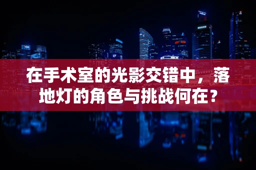 在手术室的光影交错中，落地灯的角色与挑战何在？