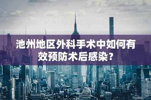 池州地区外科手术中如何有效预防术后感染？