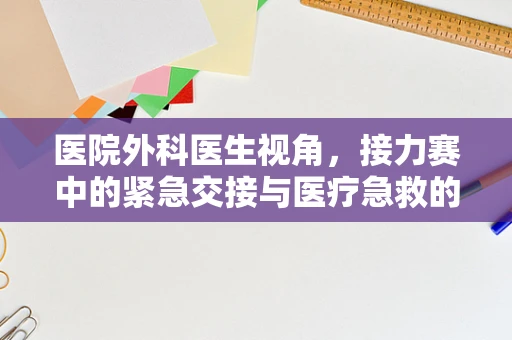 医院外科医生视角，接力赛中的紧急交接与医疗急救的默契配合