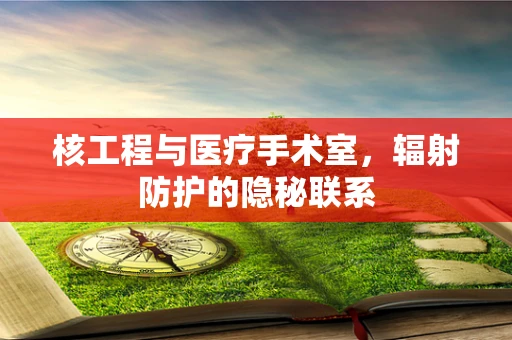 核工程与医疗手术室，辐射防护的隐秘联系