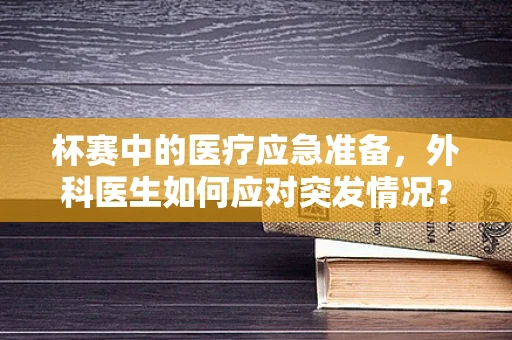 杯赛中的医疗应急准备，外科医生如何应对突发情况？