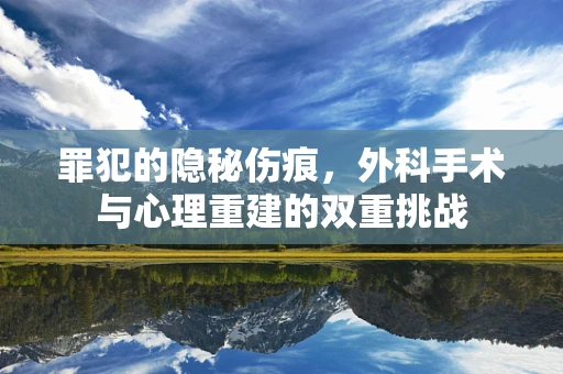 罪犯的隐秘伤痕，外科手术与心理重建的双重挑战